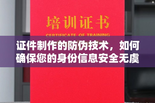 宁洱证件制作的防伪技术，如何确保您的身份信息安全无虞？