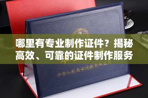 宁洱哪里有专业制作证件？揭秘高效、可靠的证件制作服务