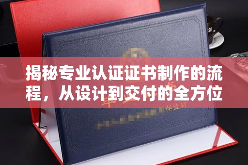 宁洱揭秘专业认证证书制作的流程，从设计到交付的全方位指南